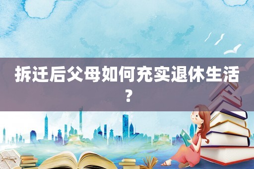 拆遷后父母如何充實退休生活？