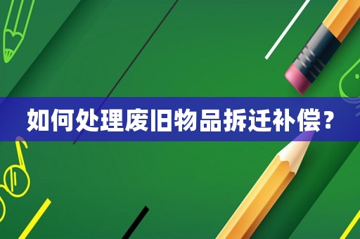 如何處理廢舊物品拆遷補償？