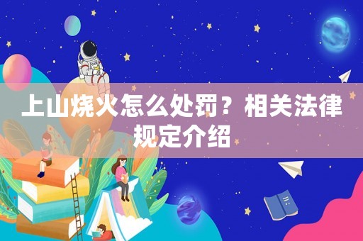 上山燒火怎么處罰？相關(guān)法律規(guī)定介紹