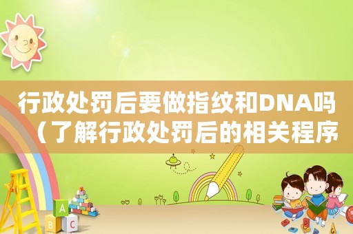 行政處罰后要做指紋和DNA嗎（了解行政處罰后的相關程序和要求）