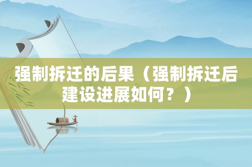 強制拆遷的后果（強制拆遷后建設進展如何？）