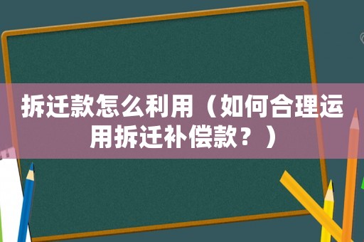 拆遷款怎么利用（如何合理運用拆遷補償款？）
