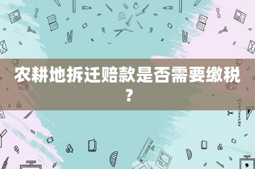 農(nóng)耕地拆遷賠款是否需要繳稅？