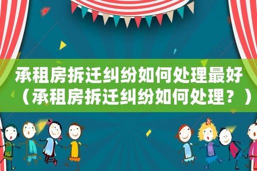 承租房拆遷糾紛如何處理最好（承租房拆遷糾紛如何處理？）