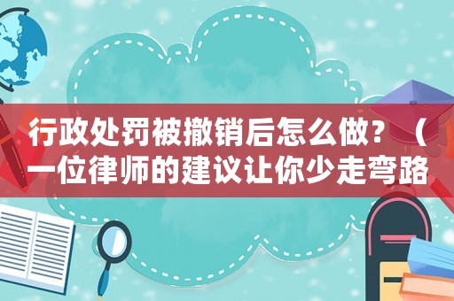 行政處罰被撤銷后怎么做？（一位律師的建議讓你少走彎路）