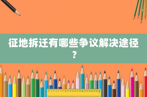 征地拆遷有哪些爭議解決途徑？