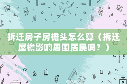 拆遷房子房檐頭怎么算（拆遷屋檐影響周圍居民嗎？）
