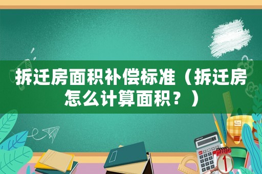 拆遷房面積補償標準（拆遷房怎么計算面積？）