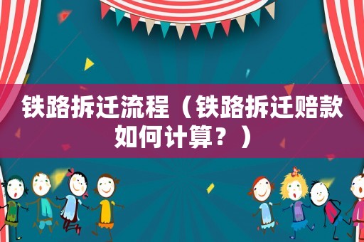 鐵路拆遷流程（鐵路拆遷賠款如何計算？）