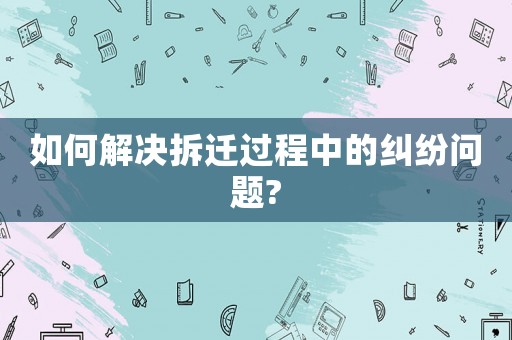 如何解決拆遷過程中的糾紛問題?