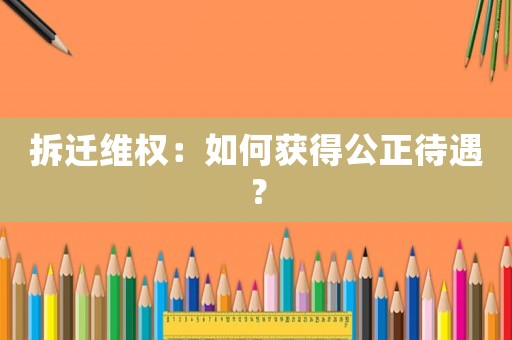 拆遷維權：如何獲得公正待遇？