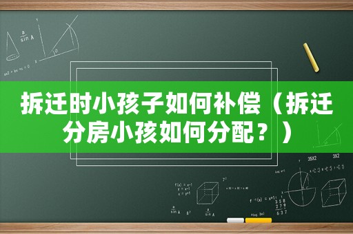 拆遷時小孩子如何補償（拆遷分房小孩如何分配？）