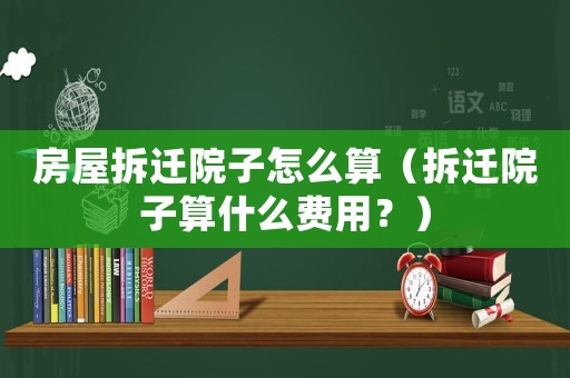 房屋拆遷院子怎么算（拆遷院子算什么費(fèi)用？）
