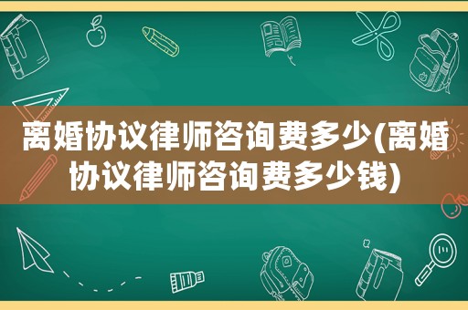 離婚協(xié)議律師咨詢費(fèi)多少(離婚協(xié)議律師咨詢費(fèi)多少錢(qián))