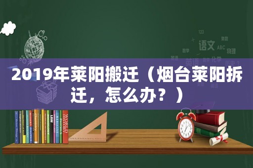 2019年萊陽搬遷（煙臺萊陽拆遷，怎么辦？）