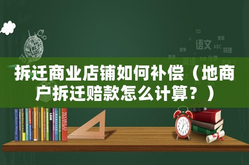 拆遷商業店鋪如何補償（地商戶拆遷賠款怎么計算？）