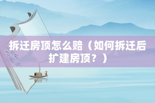 拆遷房頂怎么賠（如何拆遷后擴建房頂？）