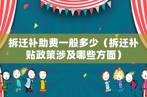 拆遷補助費一般多少（拆遷補貼政策涉及哪些方面）