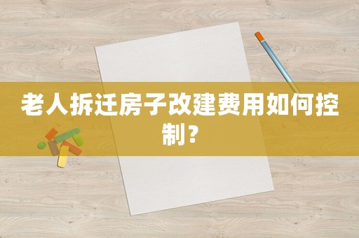 老人拆遷房子改建費用如何控制？