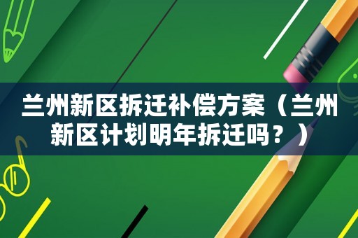 蘭州新區(qū)拆遷補(bǔ)償方案（蘭州新區(qū)計(jì)劃明年拆遷嗎？）