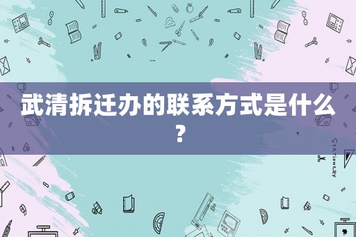 武清拆遷辦的聯(lián)系方式是什么？