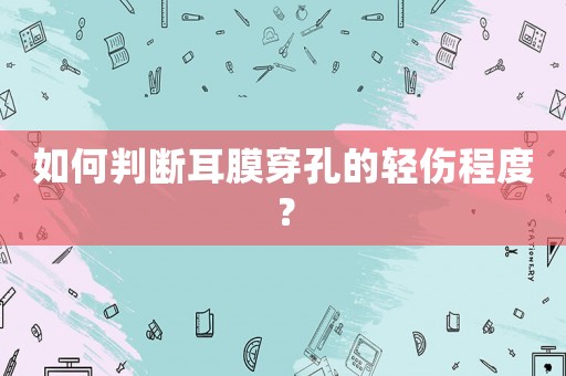 如何判斷耳膜穿孔的輕傷程度？