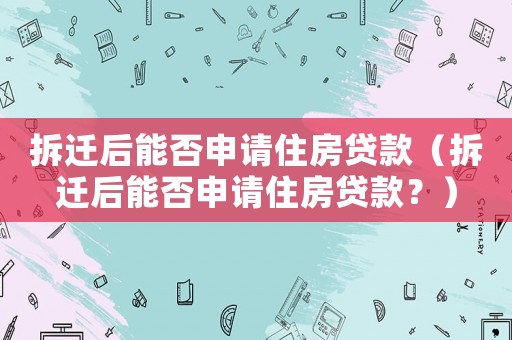 拆遷后能否申請住房貸款（拆遷后能否申請住房貸款？）