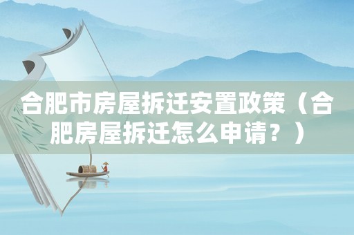 合肥市房屋拆遷安置政策（合肥房屋拆遷怎么申請？）