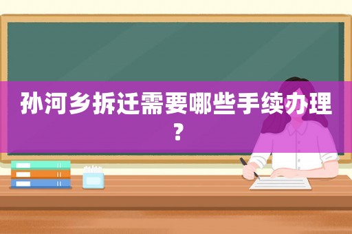 孫河鄉拆遷需要哪些手續辦理？