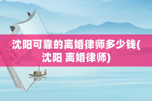 沈陽可靠的離婚律師多少錢(沈陽 離婚律師)