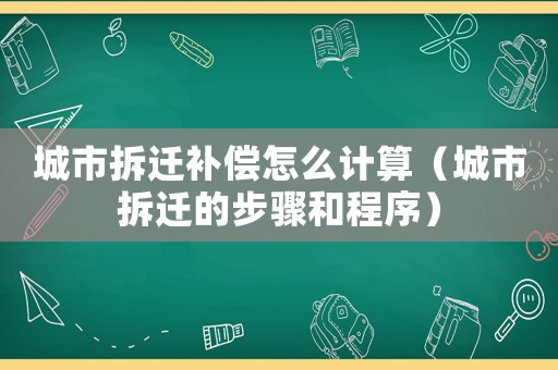 城市拆遷補償怎么計算（城市拆遷的步驟和程序）