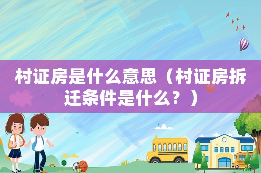 村證房是什么意思（村證房拆遷條件是什么？）