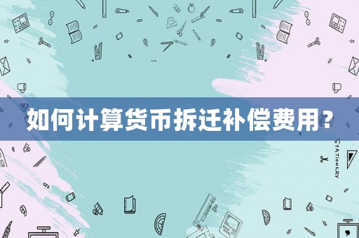 如何計(jì)算貨幣拆遷補(bǔ)償費(fèi)用？