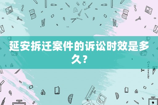 延安拆遷案件的訴訟時效是多久？