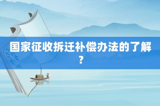 國家征收拆遷補償辦法的了解？