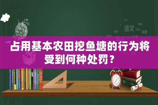 占用基本農田挖魚塘的行為將受到何種處罰？