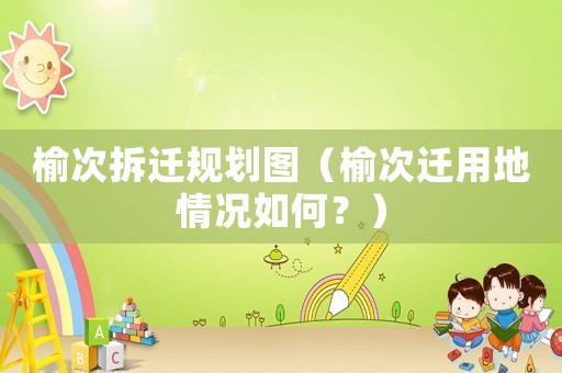 榆次拆遷規(guī)劃圖（榆次遷用地情況如何？）