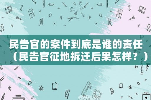 民告官的案件到底是誰的責任（民告官征地拆遷后果怎樣？）