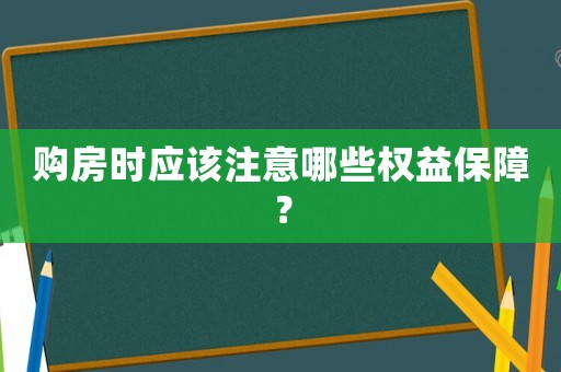 購房時應該注意哪些權益保障？