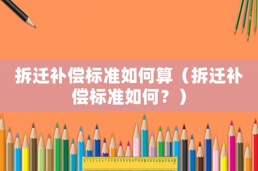 拆遷補償標準如何算（拆遷補償標準如何？）