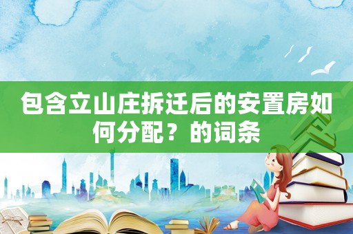 包含立山莊拆遷后的安置房如何分配？的詞條