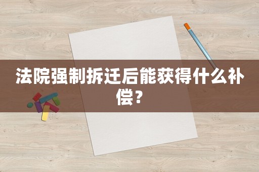 法院強制拆遷后能獲得什么補償？