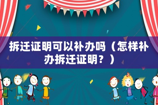 拆遷證明可以補辦嗎（怎樣補辦拆遷證明？）