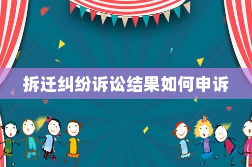 拆遷糾紛訴訟結(jié)果如何申訴