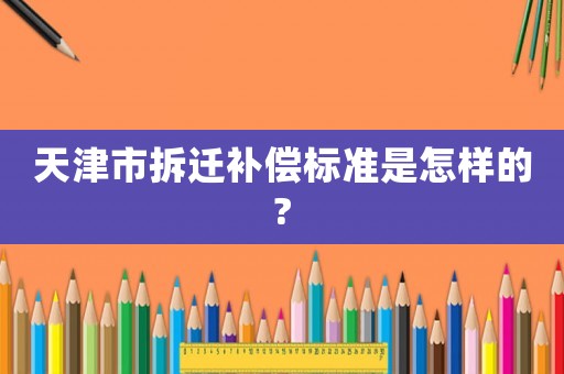 天津市拆遷補償標(biāo)準是怎樣的?