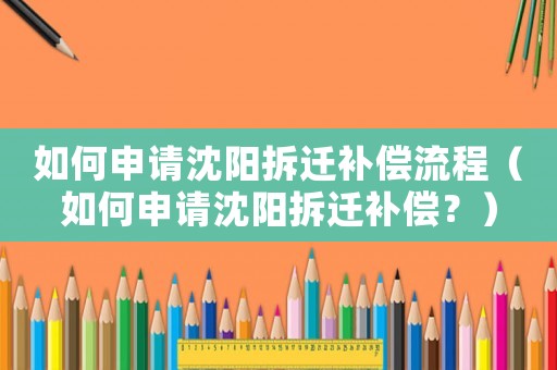 如何申請沈陽拆遷補償流程（如何申請沈陽拆遷補償？）