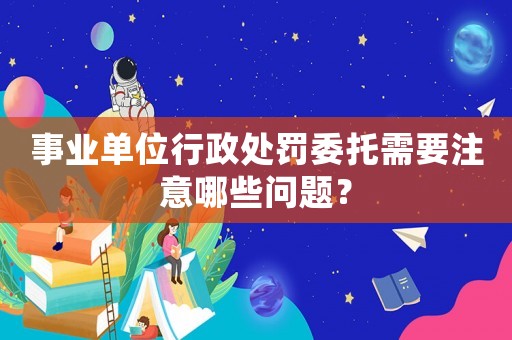 事業單位行政處罰委托需要注意哪些問題？