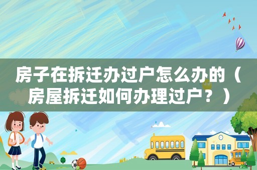 房子在拆遷辦過戶怎么辦的（房屋拆遷如何辦理過戶？）