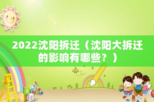 2022沈陽拆遷（沈陽大拆遷的影響有哪些？）