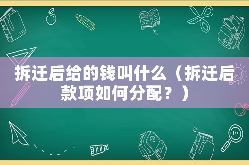 拆遷后給的錢叫什么（拆遷后款項如何分配？）